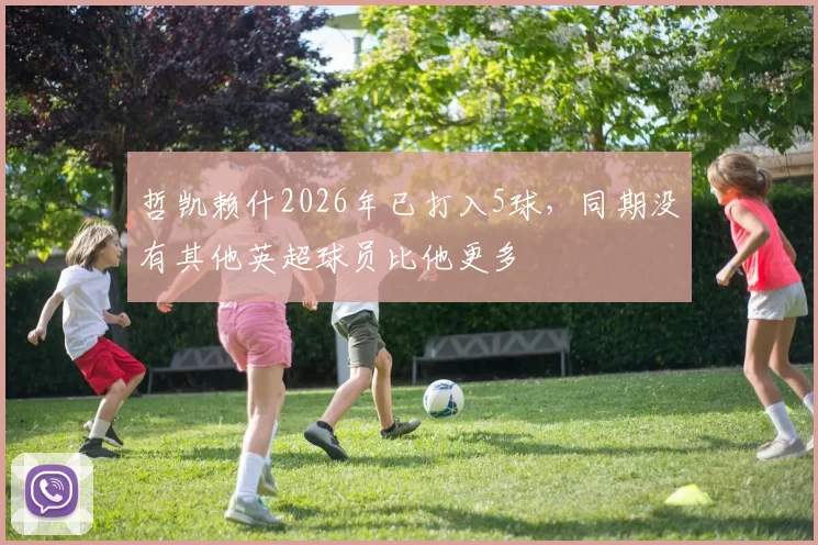 哲凯赖什2026年已打入5球，同期没有其他英超球员比他更多