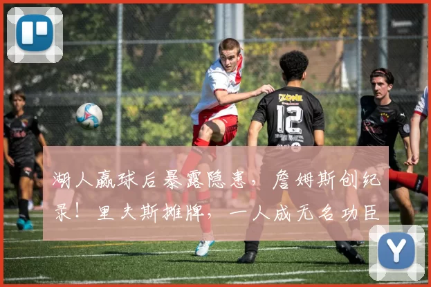 湖人赢球后暴露隐患，詹姆斯创纪录！里夫斯摊牌，一人成无名功臣